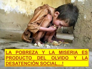 LA POBREZA Y LA MISERIA ES
PRODUCTO DEL OLVIDO Y LA
DESATENCIÓN SOCIAL…!
 