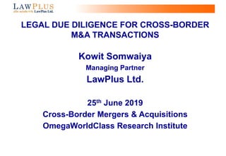 0
LEGAL DUE DILIGENCE FOR CROSS-BORDER
M&A TRANSACTIONS
Kowit Somwaiya
Managing Partner
LawPlus Ltd.
25th June 2019
Cross-Border Mergers & Acquisitions
OmegaWorldClass Research Institute
 