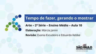 Tempo de fazer, gerando o mostrar
Arte – 2ª Série – Ensino Médio – Aula 10
Elaboração: Márcia Janini
Revisão: Evania Escudeiro e Eduardo Kebbe
 