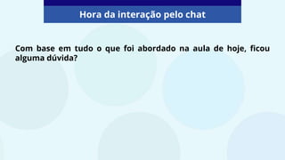 Com base em tudo o que foi abordado na aula de hoje, ficou
alguma dúvida?
Hora da interação pelo chat
 