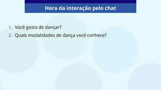 1. Você gosta de dançar?
2. Quais modalidades de dança você conhece?
Hora da interação pelo chat
 