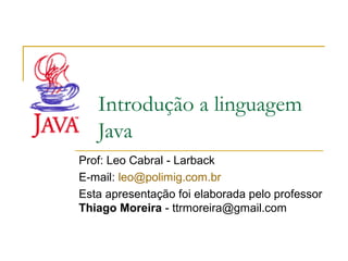 Introdução a linguagem
Java
Prof: Leo Cabral - Larback
E-mail: leo@polimig.com.br
Esta apresentação foi elaborada pelo professor
Thiago Moreira - ttrmoreira@gmail.com
 