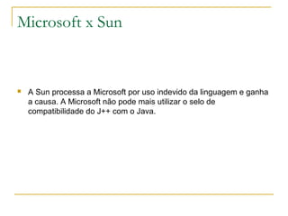 Microsoft x Sun
 A Sun processa a Microsoft por uso indevido da linguagem e ganha
a causa. A Microsoft não pode mais utilizar o selo de
compatibilidade do J++ com o Java.
 