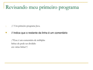 Revisando meu primeiro programa
1. // Um primeiro programa Java.
 // Indica que o restante da linha é um comentário
/*Esse é um comentário de múltiplas
linhas ele pode ser dividido
em várias linhas*/
 