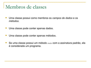 Membros de classes
 Uma classe possui como membros os campos de dados e os
métodos.
 Uma classe pode conter apenas dados.
 Uma classe pode conter apenas métodos.
 Se uma classe possui um método main com a assinatura padrão, ela
é considerada um programa.
 