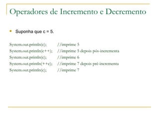 Operadores de Incremento e Decremento
 Suponha que c = 5.
System.out.println(c); //imprime 5
System.out.println(c++); //imprime 5 depois pós-incrementa
System.out.println(c); //imprime 6
System.out.println(++c); //imprime 7 depois pré-incrementa
System.out.println(c); //imprime 7
 