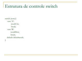 Estrutura de controle switch
switch (teste){
case ‘A’:
resultUm;
break;
case ‘B’:
resultDois;
break;
default: defaultresult;
}
 