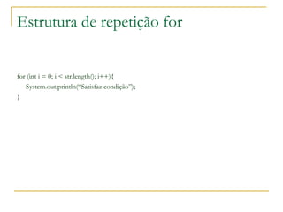 Estrutura de repetição for
for (int i = 0; i < str.length(); i++){
System.out.println(“Satisfaz condição”);
}
 