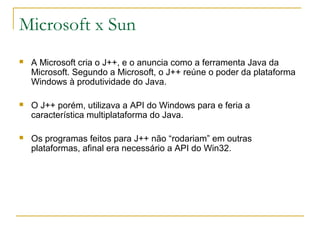 Microsoft x Sun
 A Microsoft cria o J++, e o anuncia como a ferramenta Java da
Microsoft. Segundo a Microsoft, o J++ reún...