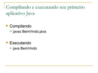 Compilando e executando seu primeiro
aplicativo Java
 Compilando
 javac BemVindo.java
 Executando
 java BemVindo
 