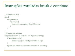 Instruções rotuladas break e continue
//Exemplo de stop
stop:{
for (condição){
if (condiçao){
break stop; //pula para o fi...