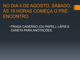 NO DIA 4 DE AGOSTO, SÁBADO,
ÁS 19 HORAS COMEÇA O PRÉ-
ENCONTRO

  TRAGA CADERNO (OU PAPEL), LÁPIS E
   CANETA PARA ANOTAÇÕES.
 