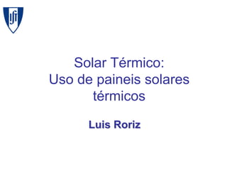 Solar Térmico:
Uso de paineis solares
térmicos
Luis RorizLuis Roriz
 
