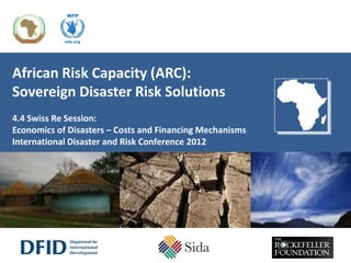 African Risk Capacity (ARC):
Sovereign Disaster Risk Solutions
4.4 Swiss Re Session:
Economics of Disasters – Costs and Financing Mechanisms
International Disaster and Risk Conference 2012
 