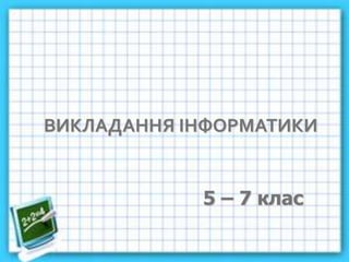 ВИКЛАДАННЯ ІНФОРМАТИКИ
5 – 7 клас
 