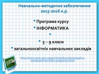 Навчально-методичне забезпечення
2015-2016 н.р.
•Програма курсу
•ІНФОРМАТИКА
•
• 5 – 9 класи
•загальноосвітніх навчальних закладів
http://www.mon.gov.ua/activity/education/zagalna-
serednya/navchalni-programy.html
 