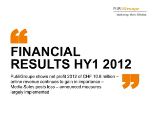 “
FINANCIAL
RESULTS HY1 2012                                          “
PubliGroupe shows net profit 2012 of CHF 10.8 million –
online revenue continues to gain in importance –
Media Sales posts loss – announced measures
largely implemented



1
 