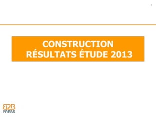 CONSTRUCTION 
RÉSULTATS ÉTUDE 2013 
1 
 