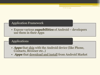 • Expose various capabilities of Android – developers
use them in their Apps
Application Framework
• Apps that ship with the Android device (like Phone,
Contacts, Browser etc..)
• Apps that download and install from Android Market
Applications
P U R V I K 1239
 