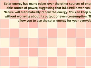 Solar energy has many edges over the other sources of ener
 able source of power, suggesting that it&#39;ll never run o
Nature will automatically renew the energy. You can keep on
without worrying about its output or even consumption. Th
         allow you to use the solar energy for your everyda
 