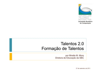 Talentos 2.0 Formação de Talentos por Mirella M. Moro Diretora de Educação da SBC 27 de setembro de 2011 