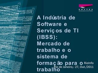 RioInfo Rio de Janeiro,- 27, Out./2011 A Indústria de Software e Serviços de TI (IBSS):  Mercado de trabalho e o sistema de formação para o trabalho 