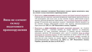 В окремих випадках положення Податкового кодексу прямо визначають вину
як елемент складу податкового правопорушення:
• Відсутність з вини платника акцизного податку реєстрації акцизної накладної в
Єдиному реєстрі акцизних накладних/розрахунку коригування протягом більш як
120 календарних днів після дати, на яку платник податку зобов’язаний скласти
акцизну накладну/розрахунок коригування, тягне за собою накладення штрафу в
розмірі 50 відсотків суми акцизного податку з відповідних обсягів пального, на
які платник податку зобов’язаний скласти таку акцизну накладну/розрахунок
коригування (п. 1202.2 ст. 1202 Податкового кодексу України)
• Відсутність з вини платника реєстрації податкової накладної, що підлягає
наданню покупцю - платнику податку на додану вартість, та розрахунку
коригування до такої податкової накладної в Єдиному реєстрі податкових
накладних протягом 180 календарних днів з дати їх складання тягне за собою
накладення на платників податку, на яких відповідно до вимог статей 192 та 201
цього Кодексу покладено обов’язок щодо такої реєстрації, штрафу в розмірі 50
відсотків від суми податку на додану вартість, зазначеної в таких податковій
накладній/розрахунку коригування (п. 1201.2 ст. 1201 Податкового кодексу
України у редакції, що діяла до 01.01.2017)
Вина як елемент
складу
податкового
правопорушення
www.sklaw.com.ua
 