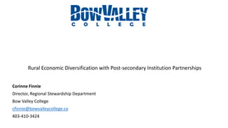 Rural Economic Diversification with Post-secondary Institution Partnerships
Corinne Finnie
Director, Regional Stewardship Department
Bow Valley College
cfinnie@bowvalleycollege.ca
403-410-3424
 