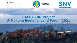 CAFÉ-REDD Project
@ Mekong Regional Land Forum 2021
Presented by Nam Pham (Mr.) (Project Manager)
 