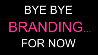 BYE BYE
BRANDING…
FOR NOW
 