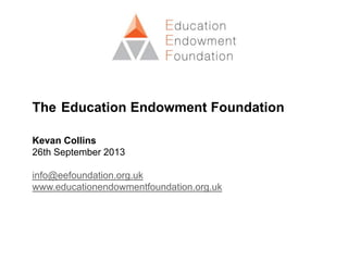 The Education Endowment Foundation
Kevan Collins
26th September 2013
info@eefoundation.org.uk
www.educationendowmentfoundation.org.uk
 