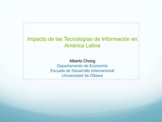 Impacto de las Tecnologías de Información en
América Latina
Alberto Chong
Departamento de Economía
Escuela de Desarrollo Internacional
Universidad de Ottawa
 