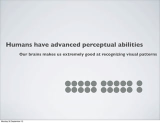 Humans have advanced perceptual abilities
Our brains makes us extremely good at recognizing visual patterns
Monday 30 September 13
 