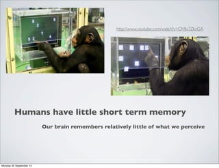 Humans have little short term memory
Our brain remembers relatively little of what we perceive
http://www.youtube.com/watch?v=OVlJv7ZkvGA
Monday 30 September 13
 