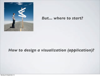 But... where to start?
How to design a visualization (application)?
Monday 30 September 13
 
