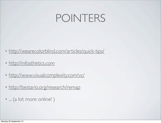 POINTERS
• http://wearecolorblind.com/articles/quick-tips/
• http://infosthetics.com
• http://www.visualcomplexity.com/vc/
• http://bestario.org/research/remap
• ... (a lot more online! )
Monday 30 September 13
 