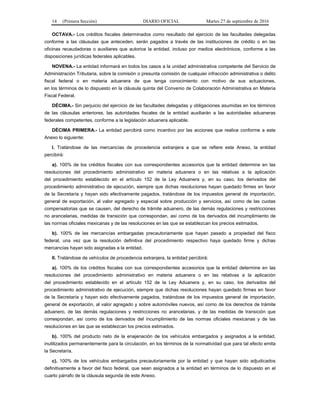 14 (Primera Sección) DIARIO OFICIAL Martes 27 de septiembre de 2016
OCTAVA.- Los créditos fiscales determinados como resultado del ejercicio de las facultades delegadas
conforme a las cláusulas que anteceden, serán pagados a través de las instituciones de crédito o en las
oficinas recaudadoras o auxiliares que autorice la entidad, incluso por medios electrónicos, conforme a las
disposiciones jurídicas federales aplicables.
NOVENA.- La entidad informará en todos los casos a la unidad administrativa competente del Servicio de
Administración Tributaria, sobre la comisión o presunta comisión de cualquier infracción administrativa o delito
fiscal federal o en materia aduanera de que tenga conocimiento con motivo de sus actuaciones,
en los términos de lo dispuesto en la cláusula quinta del Convenio de Colaboración Administrativa en Materia
Fiscal Federal.
DÉCIMA.- Sin perjuicio del ejercicio de las facultades delegadas y obligaciones asumidas en los términos
de las cláusulas anteriores, las autoridades fiscales de la entidad auxiliarán a las autoridades aduaneras
federales competentes, conforme a la legislación aduanera aplicable.
DÉCIMA PRIMERA.- La entidad percibirá como incentivo por las acciones que realice conforme a este
Anexo lo siguiente:
I. Tratándose de las mercancías de procedencia extranjera a que se refiere este Anexo, la entidad
percibirá:
a). 100% de los créditos fiscales con sus correspondientes accesorios que la entidad determine en las
resoluciones del procedimiento administrativo en materia aduanera o en las relativas a la aplicación
del procedimiento establecido en el artículo 152 de la Ley Aduanera y, en su caso, los derivados del
procedimiento administrativo de ejecución, siempre que dichas resoluciones hayan quedado firmes en favor
de la Secretaría y hayan sido efectivamente pagados, tratándose de los impuestos general de importación,
general de exportación, al valor agregado y especial sobre producción y servicios, así como de las cuotas
compensatorias que se causen, del derecho de trámite aduanero, de las demás regulaciones y restricciones
no arancelarias, medidas de transición que correspondan, así como de los derivados del incumplimiento de
las normas oficiales mexicanas y de las resoluciones en las que se establezcan los precios estimados.
b). 100% de las mercancías embargadas precautoriamente que hayan pasado a propiedad del fisco
federal, una vez que la resolución definitiva del procedimiento respectivo haya quedado firme y dichas
mercancías hayan sido asignadas a la entidad.
II. Tratándose de vehículos de procedencia extranjera, la entidad percibirá:
a). 100% de los créditos fiscales con sus correspondientes accesorios que la entidad determine en las
resoluciones del procedimiento administrativo en materia aduanera o en las relativas a la aplicación
del procedimiento establecido en el artículo 152 de la Ley Aduanera y, en su caso, los derivados del
procedimiento administrativo de ejecución, siempre que dichas resoluciones hayan quedado firmes en favor
de la Secretaría y hayan sido efectivamente pagados, tratándose de los impuestos general de importación,
general de exportación, al valor agregado y sobre automóviles nuevos, así como de los derechos de trámite
aduanero, de las demás regulaciones y restricciones no arancelarias, y de las medidas de transición que
correspondan, así como de los derivados del incumplimiento de las normas oficiales mexicanas y de las
resoluciones en las que se establezcan los precios estimados.
b). 100% del producto neto de la enajenación de los vehículos embargados y asignados a la entidad,
inutilizados permanentemente para la circulación, en los términos de la normatividad que para tal efecto emita
la Secretaría.
c). 100% de los vehículos embargados precautoriamente por la entidad y que hayan sido adjudicados
definitivamente a favor del fisco federal, que sean asignados a la entidad en términos de lo dispuesto en el
cuarto párrafo de la cláusula segunda de este Anexo.
 