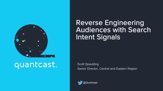 Reverse Engineering
Audiences with Search
Intent Signals
Scott Spaulding
Senior Director, Central and Eastern Region
@Quantcast
 