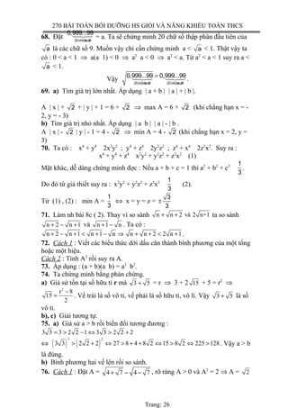 270 BÀI TOÁN BỒI DƯỠNG HS GIỎI VÀ NĂNG KHIẾU TOÁN THCS
68. Đặt 20chöõsoá9
0,999...9914243 = a. Ta sẽ chứng minh 20 chữ số thập phân đầu tiên của
a là các chữ số 9. Muốn vậy chỉ cần chứng minh a < a < 1. Thật vậy ta
có : 0 < a < 1 ⇒ a(a 1) < 0 ⇒ a2
a < 0 ⇒ a2
< a. Từ a2
< a < 1 suy ra a <
a < 1.
Vậy 20chöõsoá9 20chöõsoá9
0,999...99 0,999...99=14243 14243 .
69. a) Tìm giá trị lớn nhất. Áp dụng | a + b | | a | + | b |.
A | x | + 2 + | y | + 1 = 6 + 2 ⇒ max A = 6 + 2 (khi chẳng hạn x = -
2, y = - 3)
b) Tìm giá trị nhỏ nhất. Áp dụng | a b | | a | - | b .
A | x | - 2 | y | - 1 = 4 - 2 ⇒ min A = 4 - 2 (khi chẳng hạn x = 2, y =
3)
70. Ta có : x4
+ y4
2x2
y2
; y4
+ z4
2y2
z2
; z4
+ x4
2z2
x2
. Suy ra :
x4
+ y4
+ z4
x2
y2
+ y2
z2
+ z2
x2
(1)
Mặt khác, dễ dàng chứng minh đợc : Nếu a + b + c = 1 thì a2
+ b2
+ c2 1
3
.
Do đó từ giả thiết suy ra : x2
y2
+ y2
z2
+ z2
x2 1
3
(2).
Từ (1) , (2) : min A =
1
3
⇔ x = y = z =
3
3
±
71. Làm nh bài 8c ( 2). Thay vì so sánh n n 2 và 2 n+1+ + ta so sánh
n 2 n 1+ − + và n 1 n+ − . Ta có :
n 2 n 1 n 1 n n n 2 2 n 1+ − + < + − ⇒ + + < + .
72. Cách 1 : Viết các biểu thức dới dấu căn thành bình phương của một tổng
hoặc một hiệu.
Cách 2 : Tính A2
rồi suy ra A.
73. Áp dụng : (a + b)(a b) = a2
b2
.
74. Ta chứng minh bằng phản chứng.
a) Giả sử tồn tại số hữu tỉ r mà 3 5+ = r ⇒ 3 + 2 15 + 5 = r2
⇒
2
r 8
15
2
−
= . Vế trái là số vô tỉ, vế phải là số hữu tỉ, vô lí. Vậy 3 5+ là số
vô tỉ.
b), c) Giải tương tự.
75. a) Giả sử a > b rồi biến đổi tương đương :
3 3 3 2 2 1 3 3 2 2 2= > − ⇔ > +
⇔ ( ) ( )
2 2
3 3 2 2 2 27 8 4 8 2 15 8 2 225 128> + ⇔ > + + ⇔ > ⇔ > . Vậy a > b
là đúng.
b) Bình phương hai vế lên rồi so sánh.
76. Cách 1 : Đặt A = 4 7 4 7+ − − , rõ ràng A > 0 và A2
= 2 ⇒ A = 2
Trang: 26
 