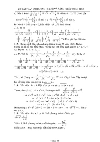 270 BÀI TOÁN BỒI DƯỠNG HS GIỎI VÀ NĂNG KHIẾU TOÁN THCS
a) Nếu b 0 thì
x y a a
x y
b bx y
−
= ⇒ − =
+
là số hữu tỉ (2). Từ (1) và (2)
Ta có :
1 a
x b
2 b
 
= + ÷
 
là số hữu tỉ ;
1 a
y b
2 b
 
= − ÷
 
là số hữu tỉ.
b) Nếu b = 0 thì x = y = 0, hiển nhiên x , y là số hữu tỉ.
216. Ta có
1 n 1 1 1 1 1 1
n n
n(n 1) n n 1(n 1) n n n 1 n n 1
   
= = − = + − = ÷  ÷ ÷+ ++ + +    
n 1 1 1 1
1 2
n 1 n n 1 n n 1
    
= + − < − ÷ ÷  ÷
+ + +    
. Từ đó ta giải đợc bài toán.
217. Chứng minh bằng phản chứng. Giả sử trong 25 số tự nhiên đã cho,
không có hai số nào bằng nhau. Không mất tính tổng quát, giả sử a1 < a2 < . <
a25. Suy ra : a1 1 , a2 2 , …
a25 25. Thế thì :
1 2 25
1 1 1 1 1 1
.... ....
a a a 1 2 25
+ + + ≤ + + + (1). Ta lại có :
1 1 1 1 2 2 2
.... .... 1
25 24 2 1 25 25 24 24 2 2
+ + + + = + + + + <
+ + +
( )2 2 2
.... 1 2 25 24 24 23 .... 2 1 1
24 24 23 23 2 2
< + + + + = − + − + + − + =
+ + +
( )2 25 1 1 9= − + = (2)
Từ (1) và (2) suy ra :
1 2 25
1 1 1
.... 9
a a a
+ + + < , trái với giả thiết. Vậy tồn tại
hai số bằng nhau trong 25 số a1 , a2 , , a25.
218. Điều kiện : 0 x 4. Đặt 2 x a 0 ; 2 x b 0+ = ≥ − = ≥ .
Ta có : ab = 4 x− , a2
+ b2
= 4. Phương trình là :
2 2
a b
2
2 a 2 b
+ =
+ −
⇒ a2
2 - a2
b + b2
2 + ab2
= 2 (2 - b 2 + a 2 - ab)
⇒ 2 (a2
+ b2
2 + ab) ab(a b) = 2(a b)
⇒ 2 (2 + ab) = (a b)(2 + ab) (chú ý : a2
+ b2
= 4)
⇒ a b = 2 (do ab + 2 0)
Bình phơng : a2
+ b2
2ab = 2 ⇒ 2ab = 2 ⇒ ab = 1 ⇒ 4 x− = 1. Tìm đ-
ợc x = 3 .
219. Điều kiện : 0 < x 1 , a 0. Bình phương hai vế rồi thu gọn :
2 a 1
1 x
a 1
−
− =
+
.
Với a 1, bình phương hai vế, cuối cùng đợc : x =
2 a
a 1+
.
Điều kiện x 1 thỏa mãn (theo bất đẳng thức Cauchy).
Trang: 43
 