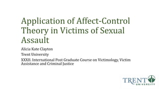 Application of Affect-Control
Theory in Victims of Sexual
Assault
Alicia Kate Clayton
Trent University
XXXII. International Post Graduate Course on Victimology, Victim
Assistance and Criminal Justice
 