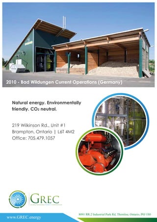 2010 - Bad Wildungen Current Operations (Germany)
Natural energy. Environmentally
friendly. CO2 neutral.
219 Wilkinson Rd., Unit #1
Brampton, Ontario | L6T 4M2
Office: 705.479.1057
www.GREC.energy
8091 RR.2 Industrial Park Rd, Thornloe, Ontario, P0J 1S0
 