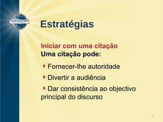 Estratégias 
Iniciar com uma citação 
Uma citação pode: 
Fornecer-lhe autoridade 
Divertir a audiência 
Dar consistência ao objectivo 
principal do discurso 
7 
 