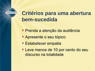 Critérios para uma abertura 
bem-sucedida 
Prenda a atenção da audiência 
Apresente o seu tópico 
Estabelecer empatia 
Leve menos de 10 por cento do seu 
discurso na totalidade 
1 
 