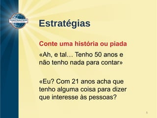 Estratégias 
Conte uma história ou piada 
«Ah, e tal… Tenho 50 anos e 
não tenho nada para contar» 
«Eu? Com 21 anos acha que 
tenho alguma coisa para dizer 
que interesse às pessoas? 
5 
 