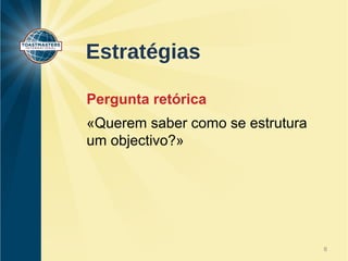 Estratégias 
Pergunta retórica 
«Querem saber como se estrutura 
um objectivo?» 
6 
 