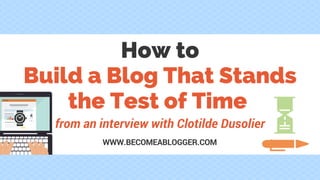 from an interview with Clotilde Dusoulier
WWW.BECOMEABLOGGER.COM
How to
Build a Blog That Stands
the Test of Time
 