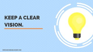 KEEP A CLEAR
VISION.
WWW.BECOMEABLOGGER.COM
 