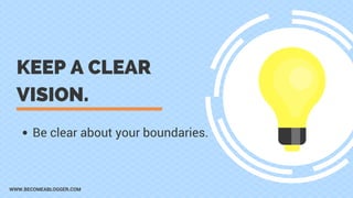 KEEP A CLEAR
VISION.
Be clear about your boundaries.
WWW.BECOMEABLOGGER.COM
 