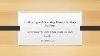 Evaluating and Selecting Library Services
Platform
Are you ready to shift? Where should you start?
Hong Ma
2014 LITA Forum
1
 